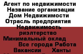 Агент по недвижимости › Название организации ­ Дом Недвижимости › Отрасль предприятия ­ Недвижимость, риэлтерство › Минимальный оклад ­ 100 000 - Все города Работа » Вакансии   . Ханты-Мансийский,Белоярский г.